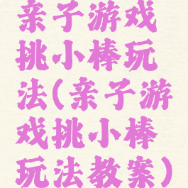亲子游戏挑小棒玩法(亲子游戏挑小棒玩法教案)