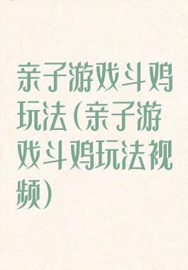 亲子游戏斗鸡玩法(亲子游戏斗鸡玩法视频)