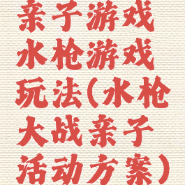 亲子游戏水枪游戏玩法(水枪大战亲子活动方案)