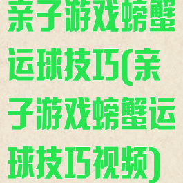 亲子游戏螃蟹运球技巧(亲子游戏螃蟹运球技巧视频)