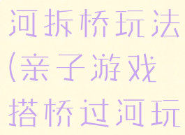 亲子游戏过河拆桥玩法(亲子游戏搭桥过河玩法)