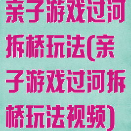 亲子游戏过河拆桥玩法(亲子游戏过河拆桥玩法视频)
