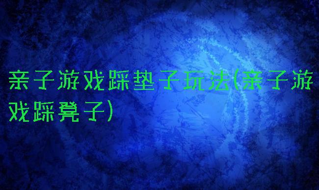 亲子游戏踩垫子玩法(亲子游戏踩凳子)