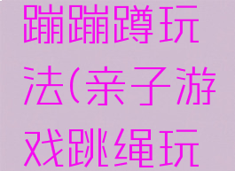 亲子游戏蹦蹦蹲玩法(亲子游戏跳绳玩法)