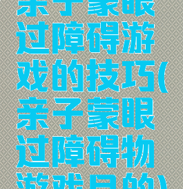 亲子蒙眼过障碍游戏的技巧(亲子蒙眼过障碍物游戏目的)