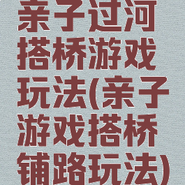 亲子过河搭桥游戏玩法(亲子游戏搭桥铺路玩法)
