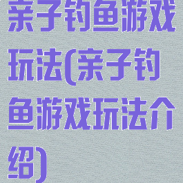 亲子钓鱼游戏玩法(亲子钓鱼游戏玩法介绍)