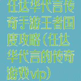 任达华代言传奇手游王者国度攻略(任达华代言的传奇游戏vip)