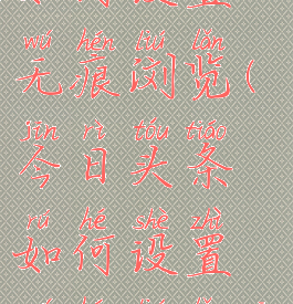 今日头条如何设置无痕浏览(今日头条如何设置无痕浏览功能)