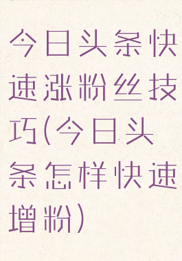 今日头条快速涨粉丝技巧(今日头条怎样快速增粉)