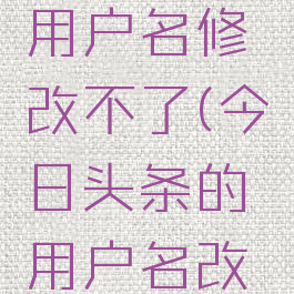 今日头条怎么修改用户名修改不了(今日头条的用户名改不掉怎么办)