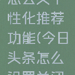 今日头条怎么关个性化推荐功能(今日头条怎么设置关闭推送)