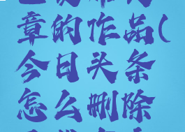 今日头条怎么删除已发布文章的作品(今日头条怎么删除已发布文章的作品记录)