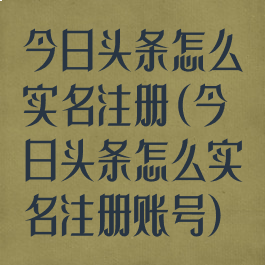 今日头条怎么实名注册(今日头条怎么实名注册账号)