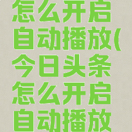 今日头条怎么开启自动播放(今日头条怎么开启自动播放视频)