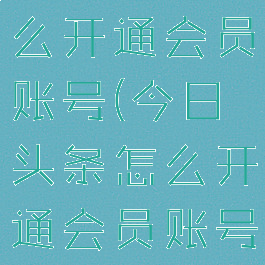 今日头条怎么开通会员账号(今日头条怎么开通会员账号登录)
