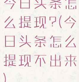 今日头条怎么提现?(今日头条怎么提现不出来)