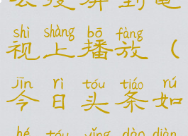 今日头条怎么投屏到电视上播放(今日头条如何投影到电视)