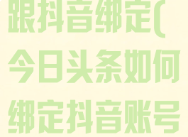 今日头条怎么跟抖音绑定(今日头条如何绑定抖音账号)