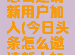 今日头条怎么邀请新用户加入(今日头条怎么邀请新人加入)