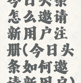 今日头条怎么邀请新用户注册(今日头条如何邀请新用户)