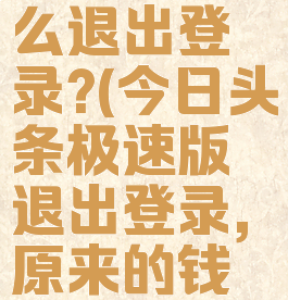 今日头条极速版怎么退出登录?(今日头条极速版退出登录,原来的钱能不能找回来)