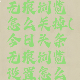今日头条无痕浏览怎么关掉(今日头条无痕浏览设置怎么关闭)