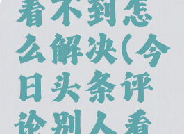 今日头条评论别人看不到怎么解决(今日头条评论别人看不到怎么解决视频)