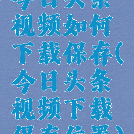 今日头条视频如何下载保存(今日头条视频下载保存位置)