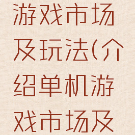 介绍单机游戏市场及玩法(介绍单机游戏市场及玩法视频)