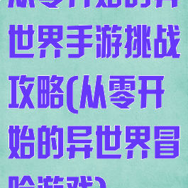 从零开始的异世界手游挑战攻略(从零开始的异世界冒险游戏)