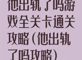 他出轨了吗游戏全关卡通关攻略(他出轨了吗攻略)