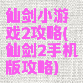 仙剑小游戏2攻略(仙剑2手机版攻略)