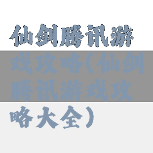 仙剑腾讯游戏攻略(仙剑腾讯游戏攻略大全)