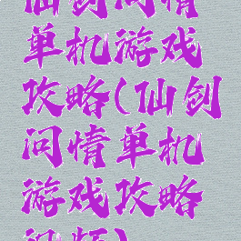 仙剑问情单机游戏攻略(仙剑问情单机游戏攻略视频)