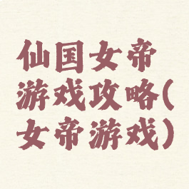 仙国女帝游戏攻略(女帝游戏)
