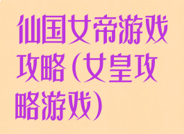 仙国女帝游戏攻略(女皇攻略游戏)