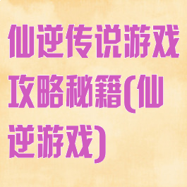 仙逆传说游戏攻略秘籍(仙逆游戏)