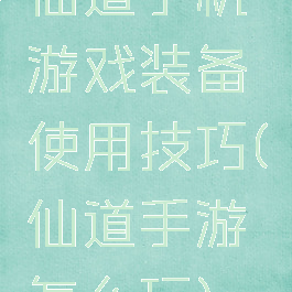 仙道手机游戏装备使用技巧(仙道手游怎么玩)