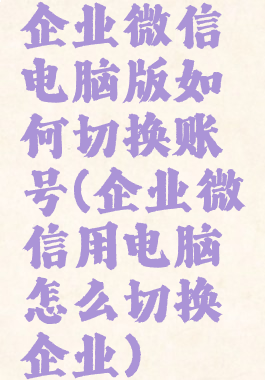 企业微信电脑版如何切换账号(企业微信用电脑怎么切换企业)