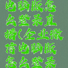 企业微信电脑版怎么登录直播(企业微信电脑版怎么登录直播间)