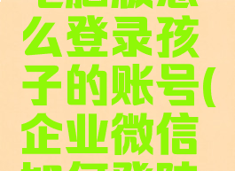 企业微信电脑版怎么登录孩子的账号(企业微信如何登陆电脑)