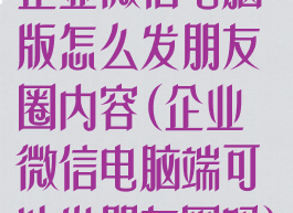 企业微信电脑版怎么发朋友圈内容(企业微信电脑端可以发朋友圈吗)