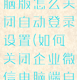 企业微信电脑版怎么关闭自动登录设置(如何关闭企业微信电脑端自动登录)