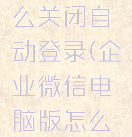 企业微信电脑版怎么关闭自动登录(企业微信电脑版怎么关闭自动登录设置)