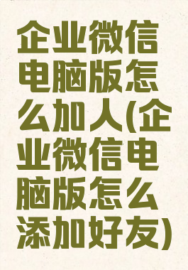 企业微信电脑版怎么加人(企业微信电脑版怎么添加好友)