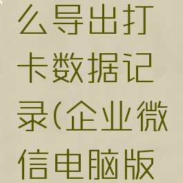 企业微信电脑版怎么导出打卡数据记录(企业微信电脑版打卡记录在哪里)