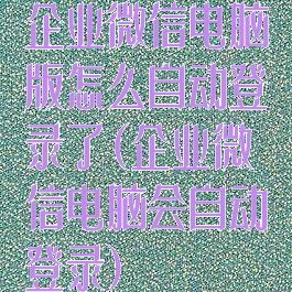 企业微信电脑版怎么自动登录了(企业微信电脑会自动登录)