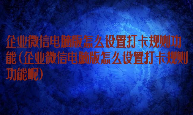 企业微信电脑版怎么设置打卡规则功能(企业微信电脑版怎么设置打卡规则功能呢)