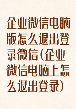 企业微信电脑版怎么退出登录微信(企业微信电脑上怎么退出登录)